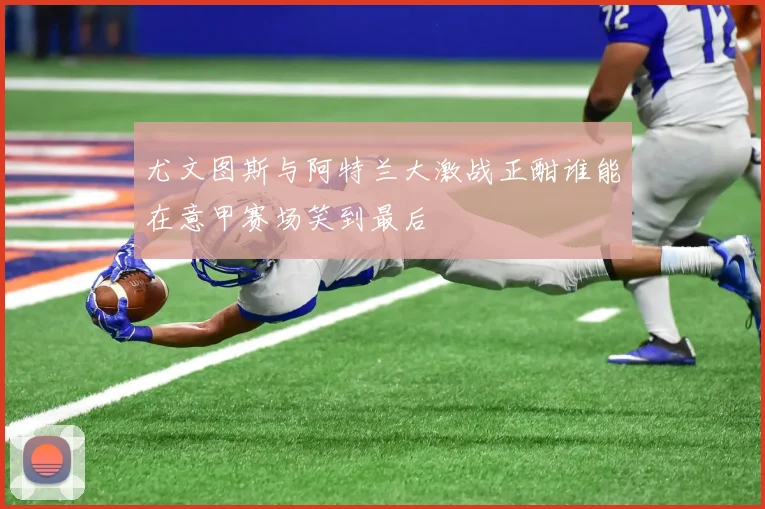 尤文图斯与阿特兰大激战正酣谁能在意甲赛场笑到最后