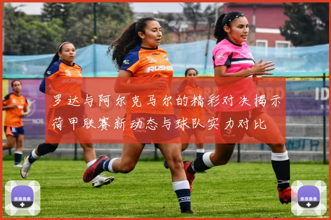 罗达与阿尔克马尔的精彩对决揭示荷甲联赛新动态与球队实力对比