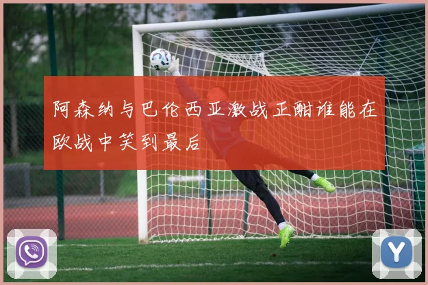 阿森纳与巴伦西亚激战正酣谁能在欧战中笑到最后