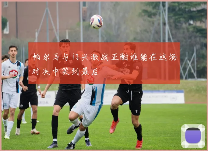 帕尔马与门兴激战正酣谁能在这场对决中笑到最后