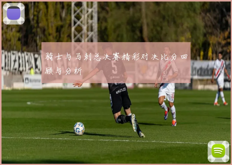 骑士与马刺总决赛精彩对决比分回顾与分析