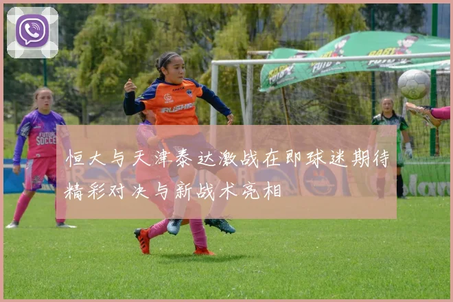 恒大与天津泰达激战在即球迷期待精彩对决与新战术亮相
