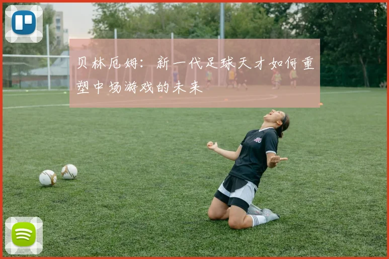 贝林厄姆：新一代足球天才如何重塑中场游戏的未来