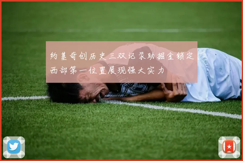 约基奇创历史三双记录助掘金锁定西部第一位置展现强大实力