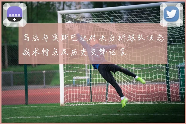 乌法与莫斯巴达对决分析球队状态战术特点及历史交锋记录