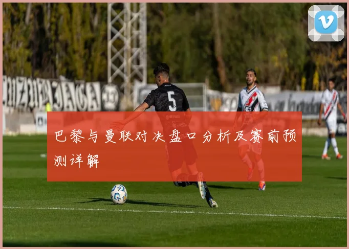 巴黎与曼联对决盘口分析及赛前预测详解