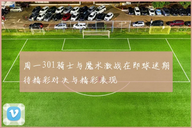 周一301骑士与魔术激战在即球迷期待精彩对决与精彩表现
