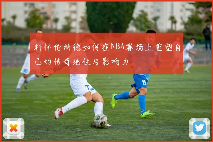 科怀伦纳德如何在NBA赛场上重塑自己的传奇地位与影响力