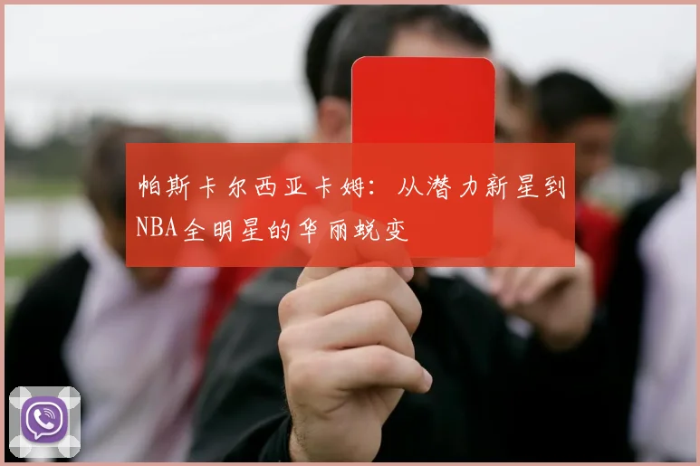 帕斯卡尔西亚卡姆：从潜力新星到NBA全明星的华丽蜕变