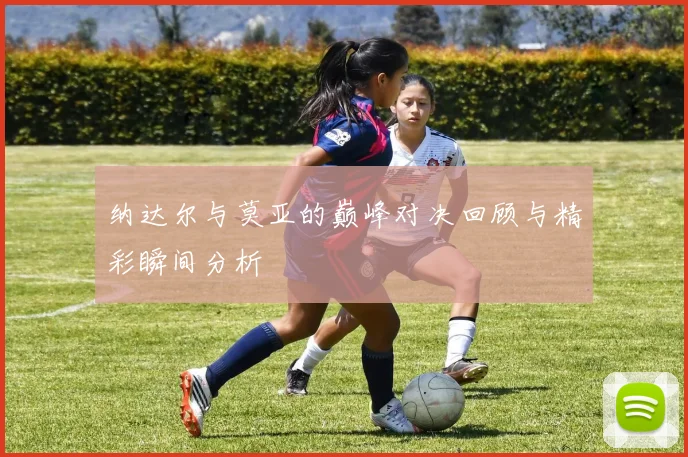 纳达尔与莫亚的巅峰对决回顾与精彩瞬间分析