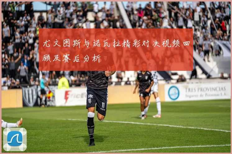 尤文图斯与诺瓦拉精彩对决视频回顾及赛后分析