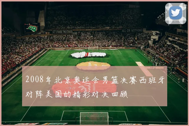 2008年北京奥运会男篮决赛西班牙对阵美国的精彩对决回顾