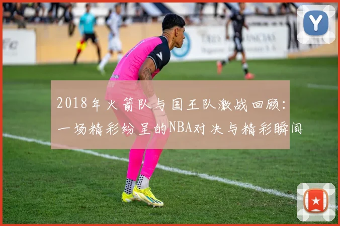 2018年火箭队与国王队激战回顾：一场精彩纷呈的NBA对决与精彩瞬间解析